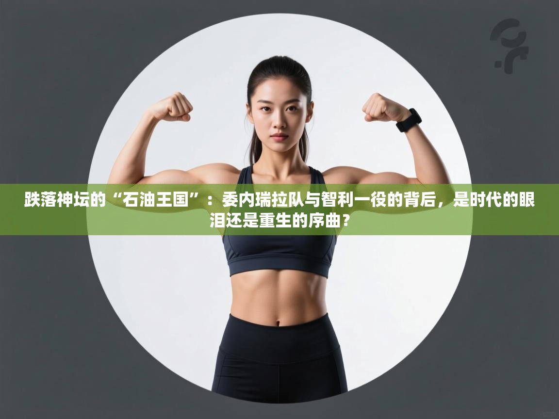 跌落神坛的“石油王国”：委内瑞拉队与智利一役的背后，是时代的眼泪还是重生的序曲？