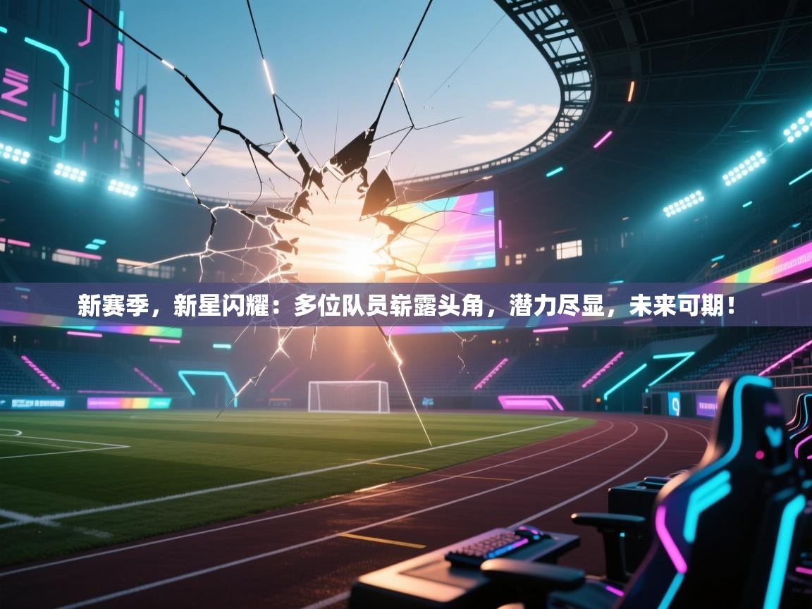 新赛季，新星闪耀：多位队员崭露头角，潜力尽显，未来可期！